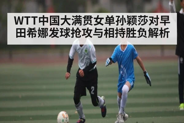 WTT中国大满贯女单孙颖莎对早田希娜发球抢攻与相持胜负解析