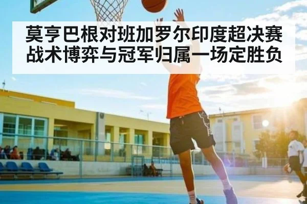 莫亨巴根对班加罗尔印度超决赛战术博弈与冠军归属一场定胜负