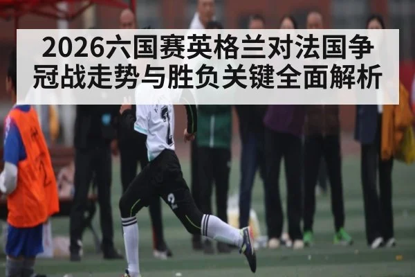 2026六国赛英格兰对法国争冠战走势与胜负关键全面解析